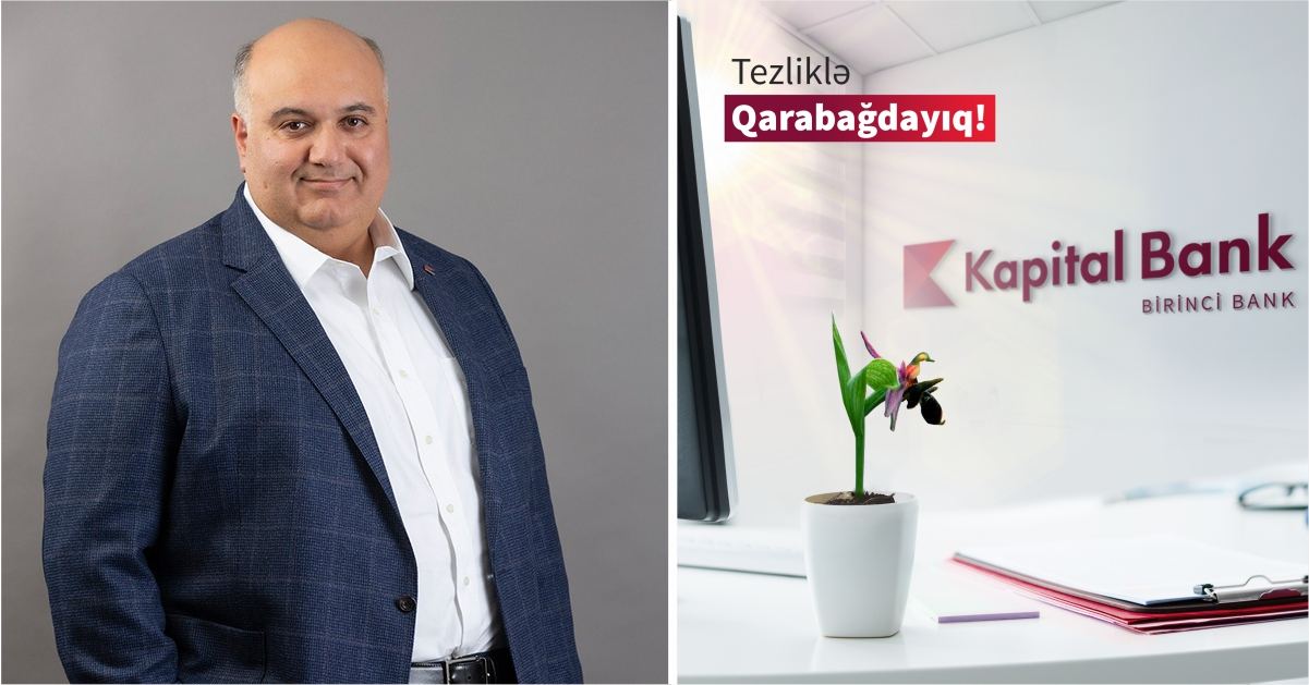 Kapital Bank-ın İdarə Heyətinin sədri: “Əmin idik ki, filiallarımız Qarabağa qayıdacaq”