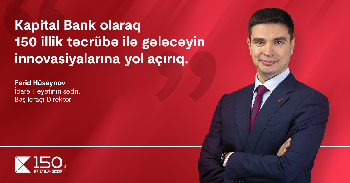 “Kapital Bank olaraq 150 illik təcrübə ilə gələcəyin innovasiyalarına yol açırıq”. – Fərid Hüseynov